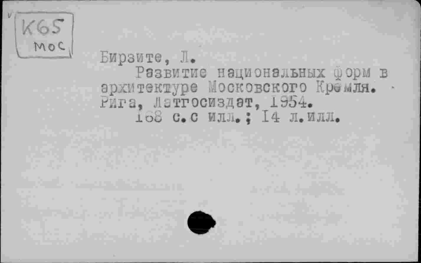 ﻿V
k'Gb
MoC
Бирзите, Л.
Развитие национальных форм в архитектуре Московского Краыля. Рига, Латгосиздат, 1954.
±о8 с. с илл.; І4 л.илл.